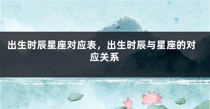 出生时辰星座对应表，出生时辰与星座的对应关系