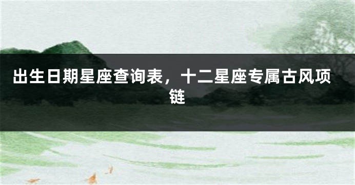 出生日期星座查询表，十二星座专属古风项链