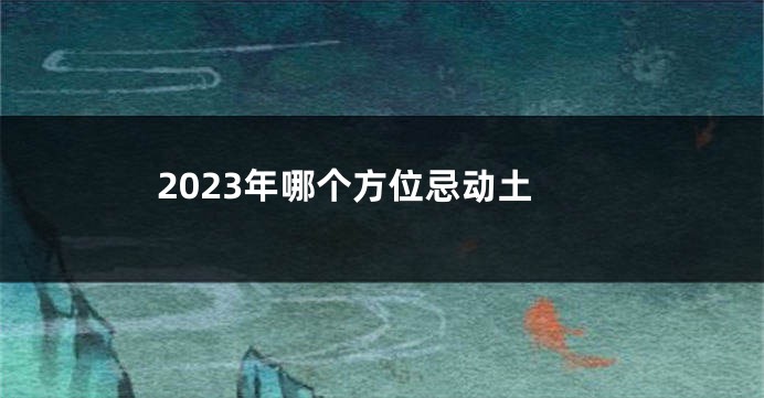 2023年哪个方位忌动土