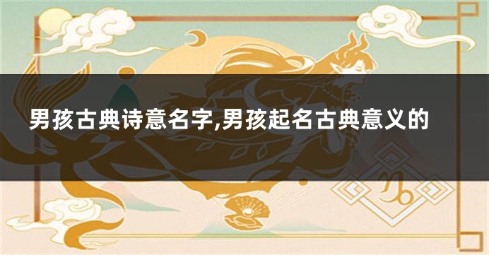 男孩古典诗意名字,男孩起名古典意义的