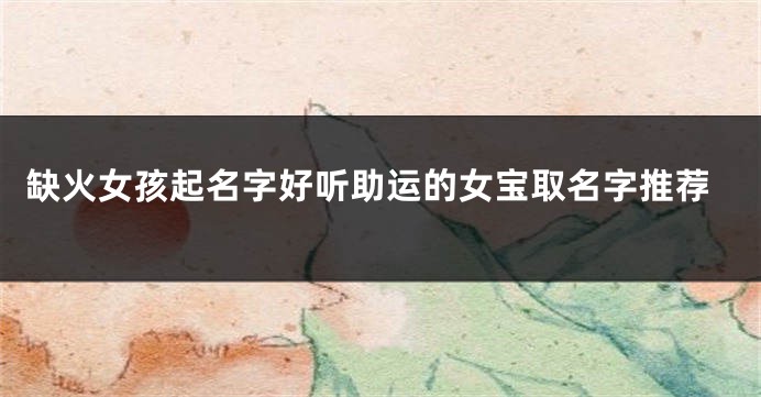 缺火女孩起名字好听助运的女宝取名字推荐