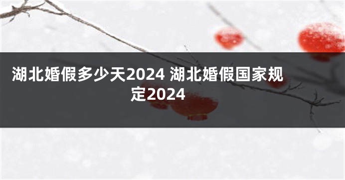 湖北婚假多少天2024 湖北婚假国家规定2024