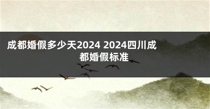 成都婚假多少天2024 2024四川成都婚假标准