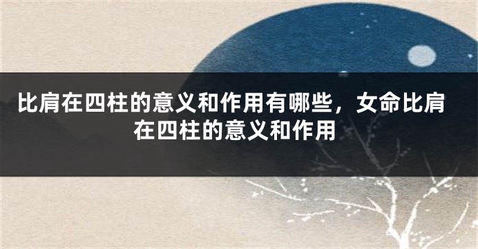 比肩在四柱的意义和作用有哪些，女命比肩在四柱的意义和作用