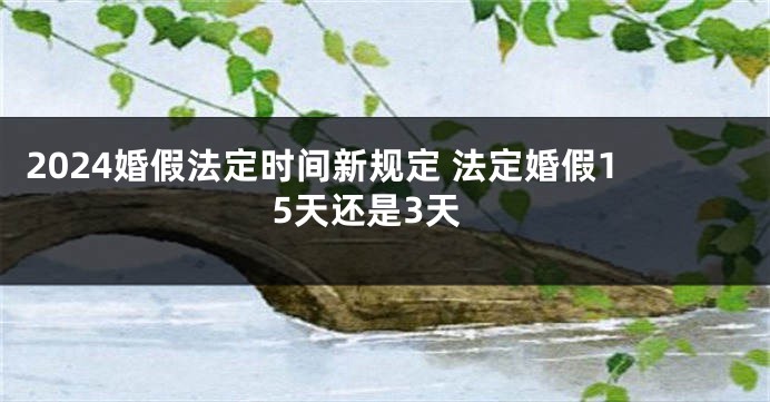 2024婚假法定时间新规定 法定婚假15天还是3天