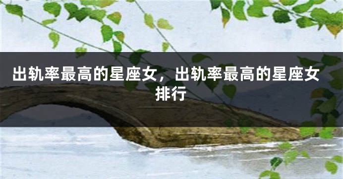 出轨率最高的星座女，出轨率最高的星座女排行