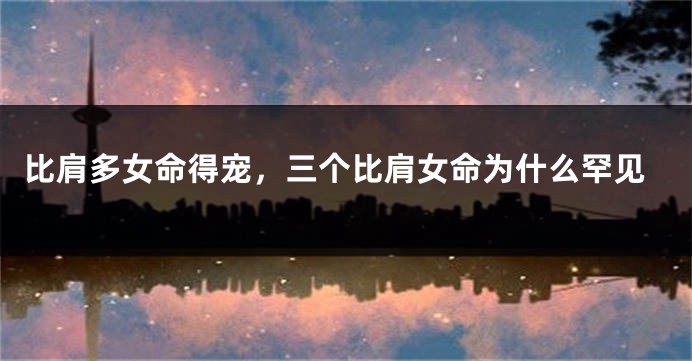 比肩多女命得宠，三个比肩女命为什么罕见