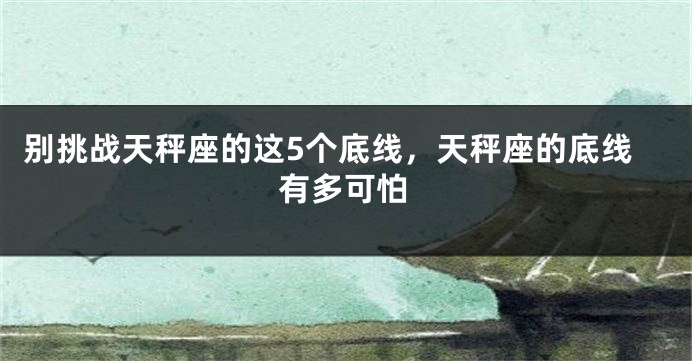别挑战天秤座的这5个底线，天秤座的底线有多可怕
