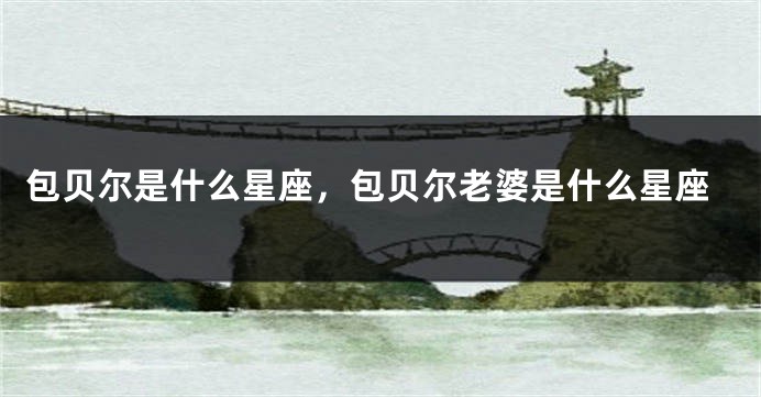 包贝尔是什么星座,包贝尔老婆是什么星座