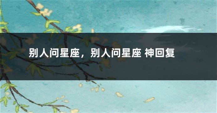 别人问星座，别人问星座 神回复