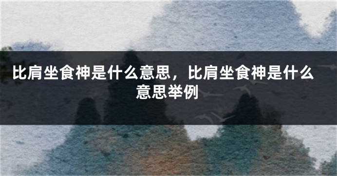 比肩坐食神是什么意思，比肩坐食神是什么意思举例