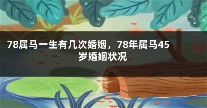 78属马一生有几次婚姻，78年属马45岁婚姻状况