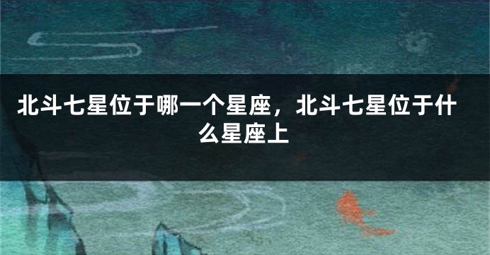 北斗七星位于哪一个星座，北斗七星位于什么星座上