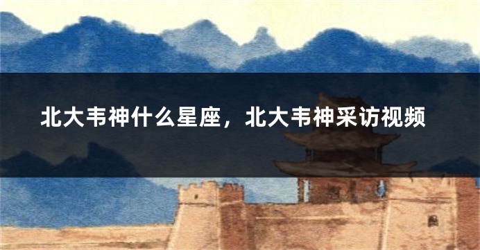 北大韦神什么星座,北大韦神采访视频