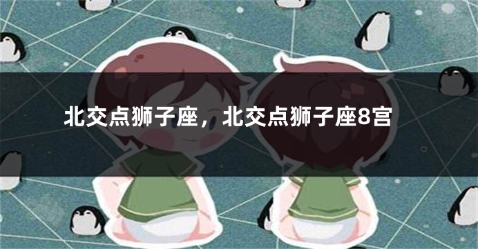 北交点狮子座，北交点狮子座8宫