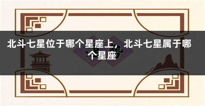 北斗七星位于哪个星座上，北斗七星属于哪个星座