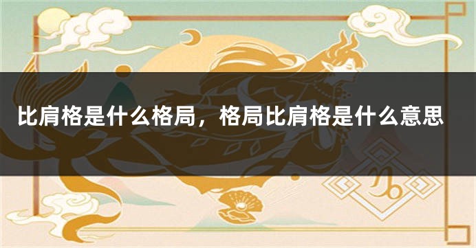比肩格是什么格局,格局比肩格是什么意思
