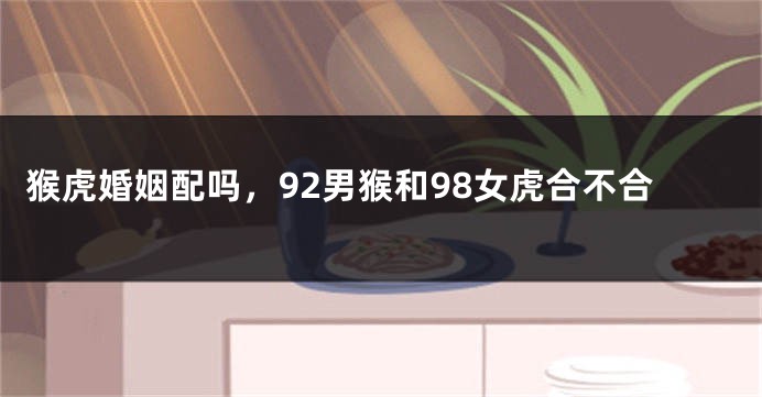 猴虎婚姻配吗，92男猴和98女虎合不合