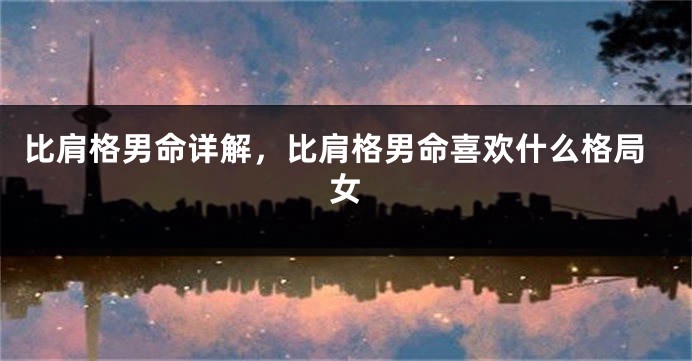 比肩格男命详解，比肩格男命喜欢什么格局女