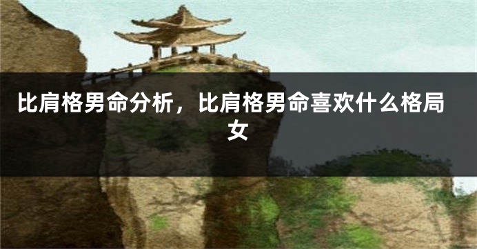 比肩格男命分析，比肩格男命喜欢什么格局女