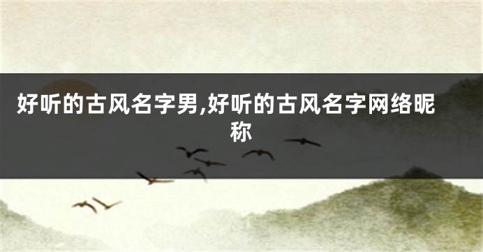好听的古风名字男,好听的古风名字网络昵称