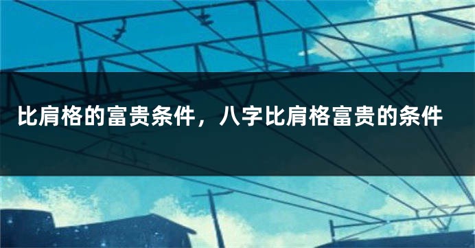 比肩格的富贵条件，八字比肩格富贵的条件