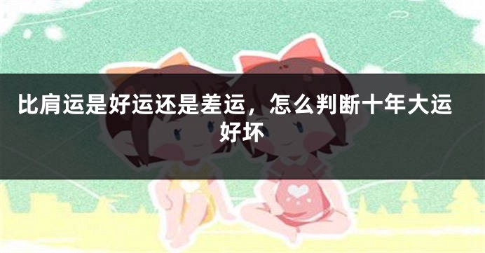 比肩运是好运还是差运，怎么判断十年大运好坏