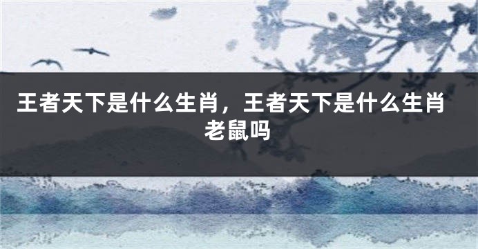 王者天下是什么生肖，王者天下是什么生肖老鼠吗