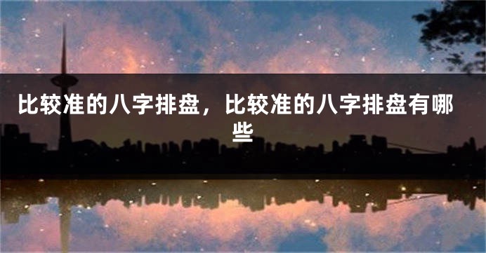 比较准的八字排盘，比较准的八字排盘有哪些