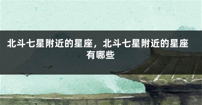 北斗七星附近的星座，北斗七星附近的星座有哪些
