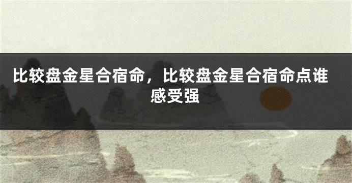 比较盘金星合宿命，比较盘金星合宿命点谁感受强