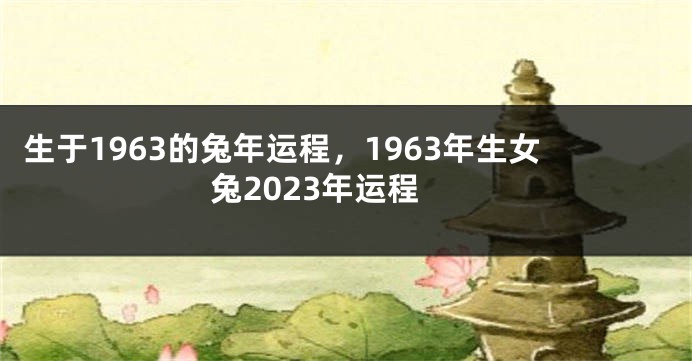 生于1963的兔年运程，1963年生女兔2023年运程