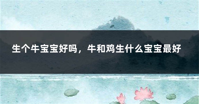 生个牛宝宝好吗，牛和鸡生什么宝宝最好