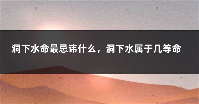 洞下水命最忌讳什么，洞下水属于几等命