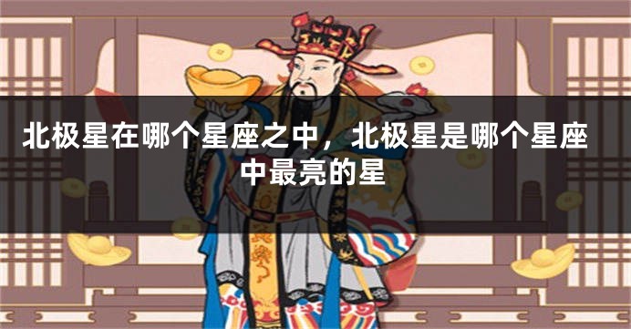北极星在哪个星座之中，北极星是哪个星座中最亮的星
