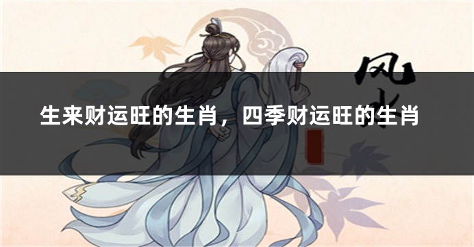 生来财运旺的生肖，四季财运旺的生肖