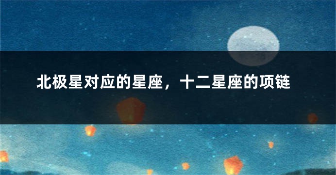 北极星对应的星座，十二星座的项链