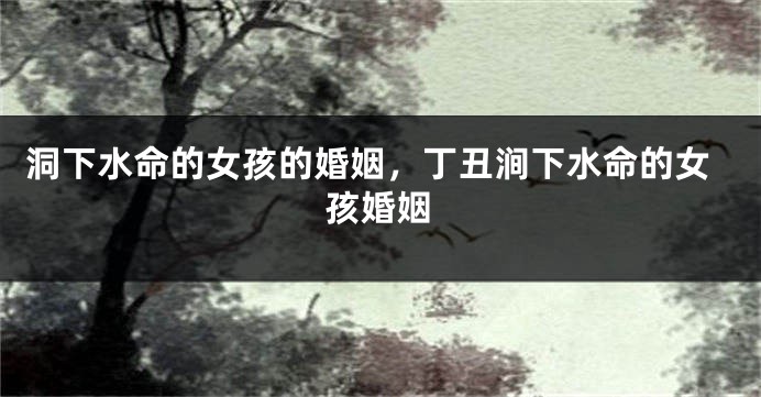 洞下水命的女孩的婚姻，丁丑涧下水命的女孩婚姻