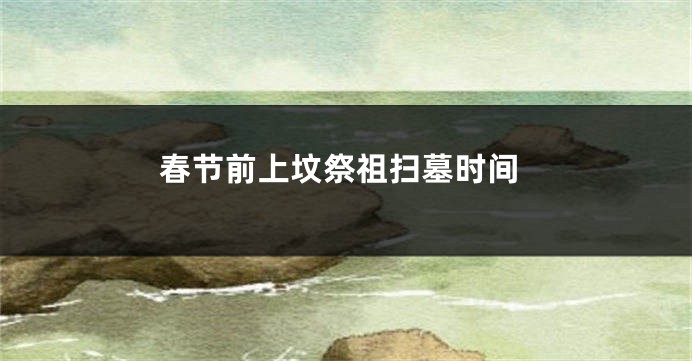 春节前上坟祭祖扫墓时间