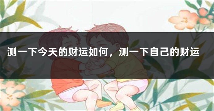 测一下今天的财运如何，测一下自己的财运