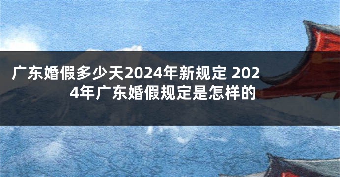 广东婚假多少天2024年新规定 2024年广东婚假规定是怎样的