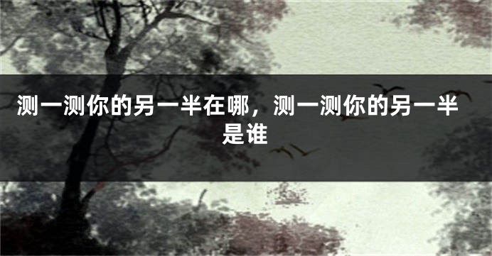 测一测你的另一半在哪，测一测你的另一半是谁