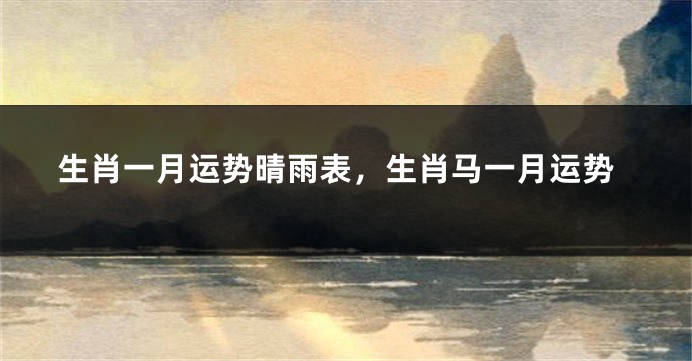 生肖一月运势晴雨表，生肖马一月运势