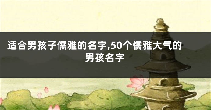 适合男孩子儒雅的名字,50个儒雅大气的男孩名字