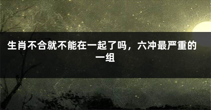 生肖不合就不能在一起了吗，六冲最严重的一组