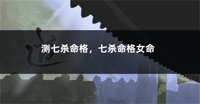 测七杀命格，七杀命格女命
