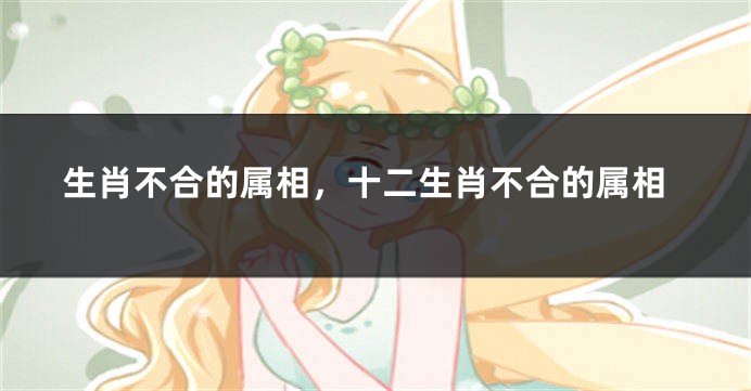 生肖不合的属相，十二生肖不合的属相