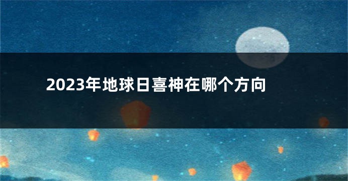 2023年地球日喜神在哪个方向