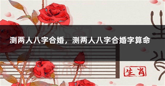 测两人八字合婚，测两人八字合婚字算命