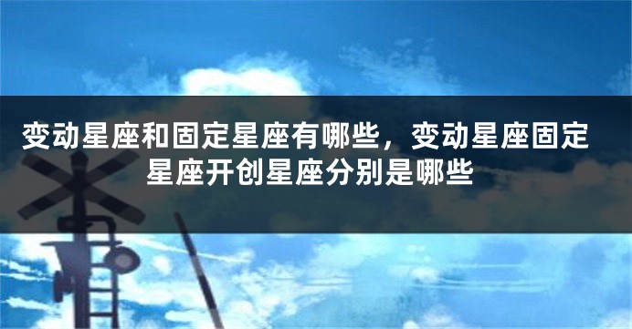 变动星座和固定星座有哪些，变动星座固定星座开创星座分别是哪些